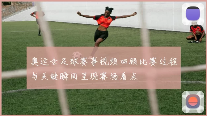 奥运会足球赛事视频回顾比赛过程与关键瞬间呈现赛场看点