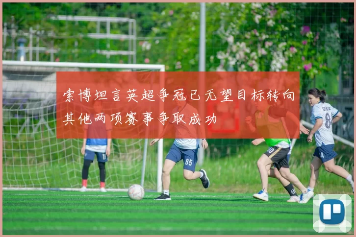 索博坦言英超争冠已无望目标转向其他两项赛事争取成功