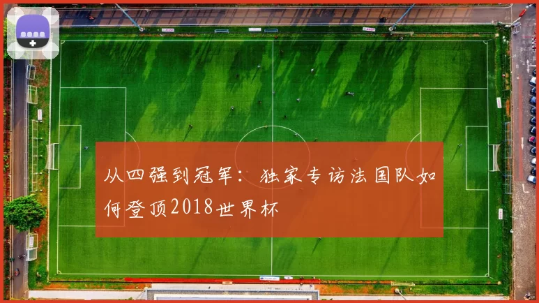 从四强到冠军：独家专访法国队如何登顶2018世界杯