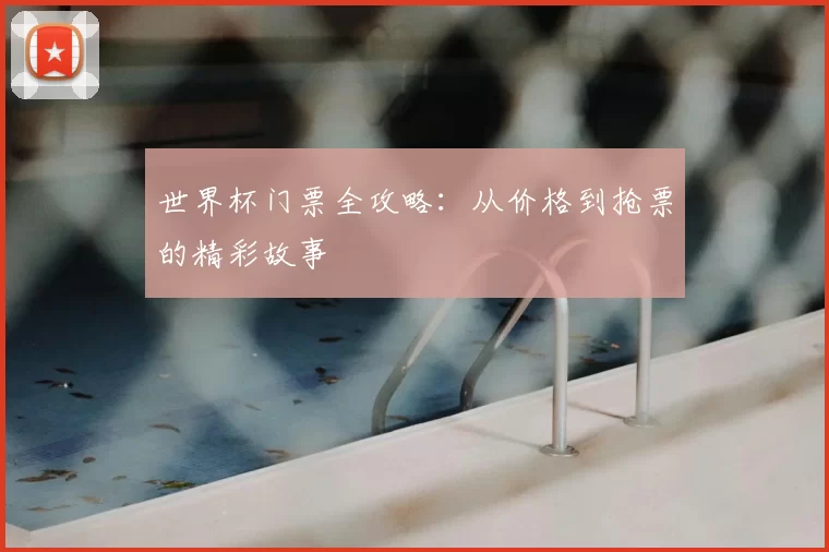 世界杯门票全攻略:从价格到抢票的精彩故事