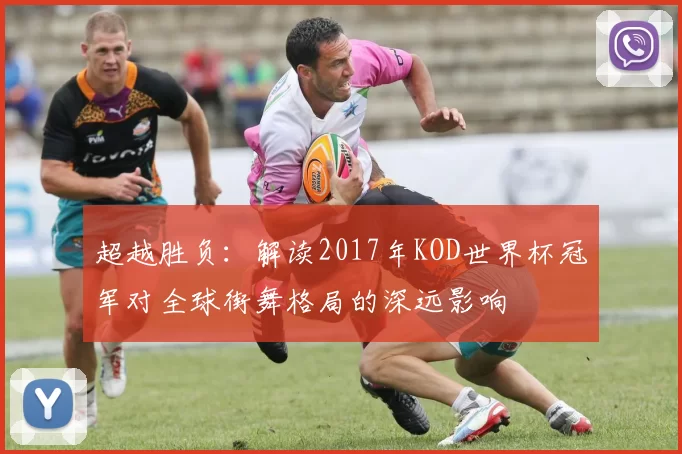 超越胜负:解读2017年KOD世界杯冠军对全球街舞格局的深远影响