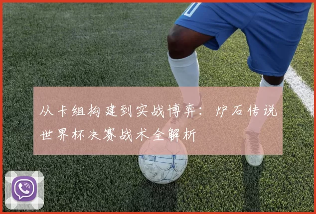 从卡组构建到实战博弈:炉石传说世界杯决赛战术全解析