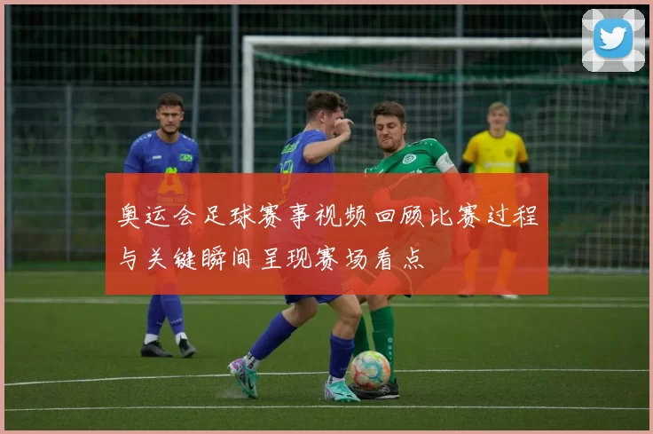 奥运会足球赛事视频回顾比赛过程与关键瞬间呈现赛场看点