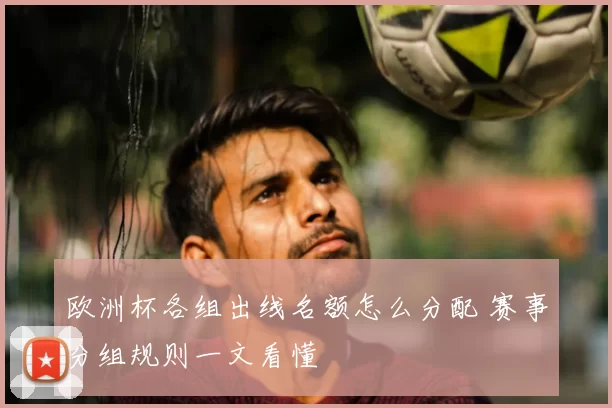 欧洲杯各组出线名额怎么分配 赛事分组规则一文看懂