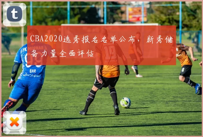 CBA2020选秀报名名单公布,新秀储备力量全面评估