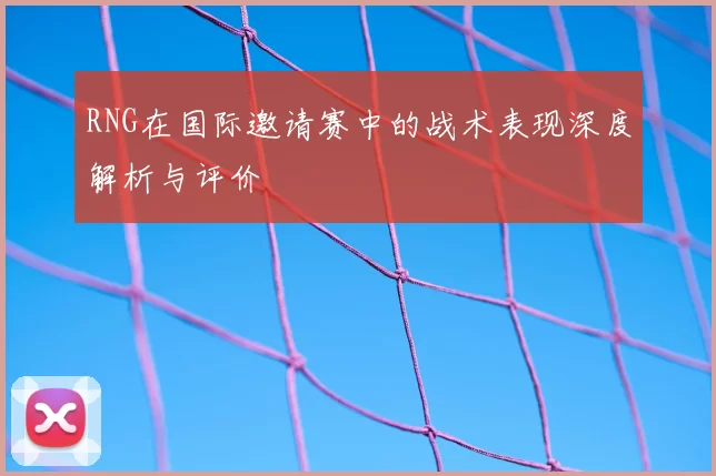 RNG在国际邀请赛中的战术表现深度解析与评价