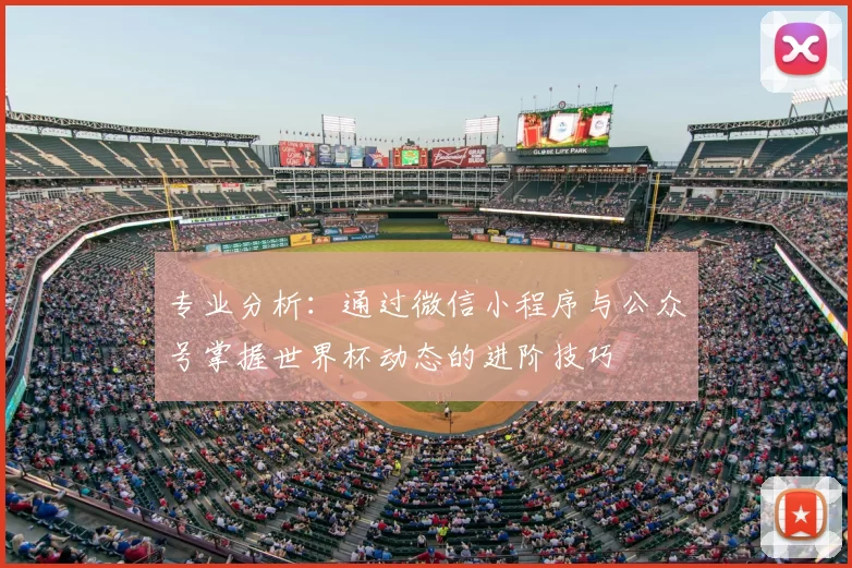 专业分析:通过微信小程序与公众号掌握世界杯动态的进阶技巧