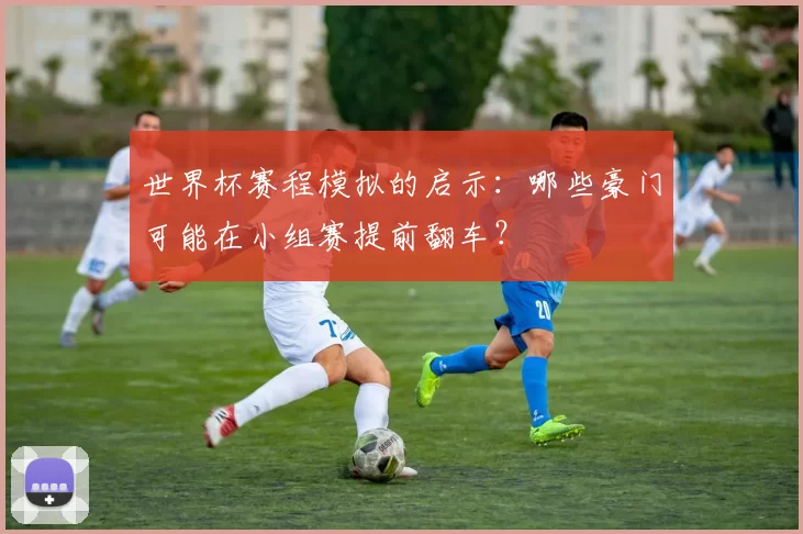 世界杯赛程模拟的启示:哪些豪门可能在小组赛提前翻车?