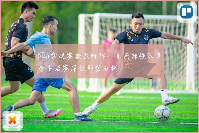 NBA常规赛激烈对阵,东西部强队争夺季后赛席位形势分析