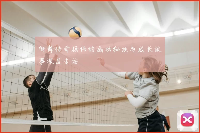 街舞传奇杨伟的成功秘诀与成长故事深度专访