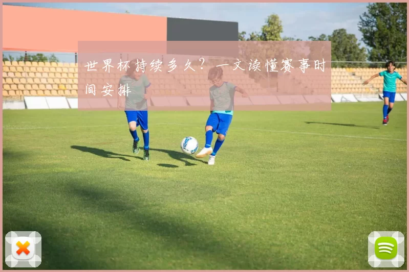 世界杯持续多久?一文读懂赛事时间安排