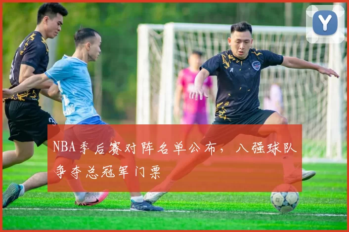 NBA季后赛对阵名单公布，八强球队争夺总冠军门票