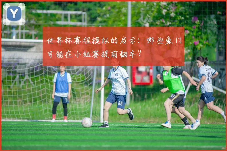 世界杯赛程模拟的启示:哪些豪门可能在小组赛提前翻车?