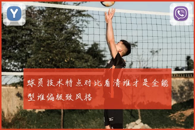 球员技术特点对比看清谁才是全能型谁偏极致风格
