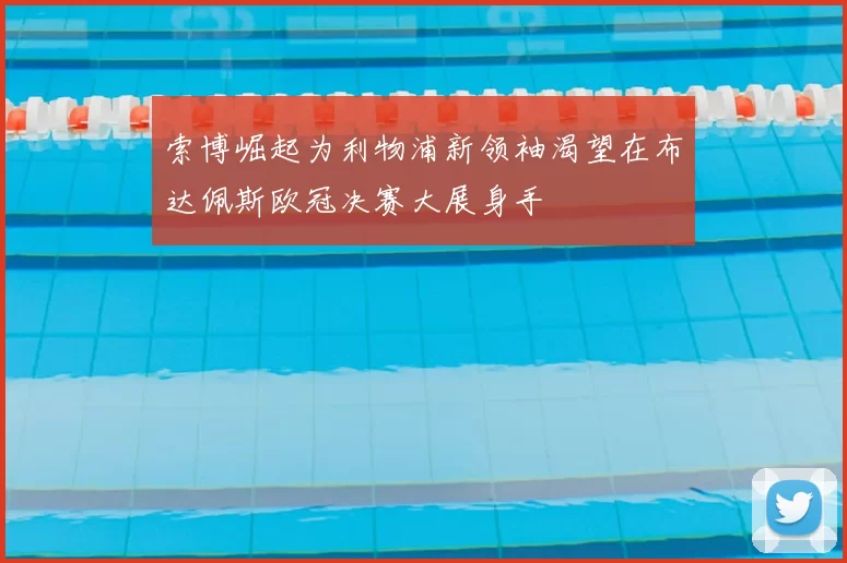 索博崛起为利物浦新领袖渴望在布达佩斯欧冠决赛大展身手