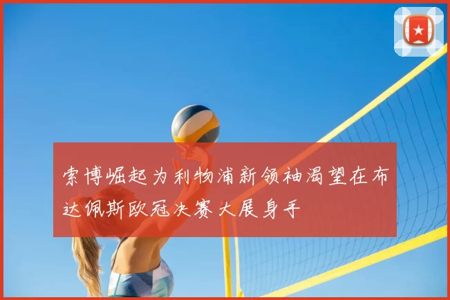 索博崛起为利物浦新领袖渴望在布达佩斯欧冠决赛大展身手
