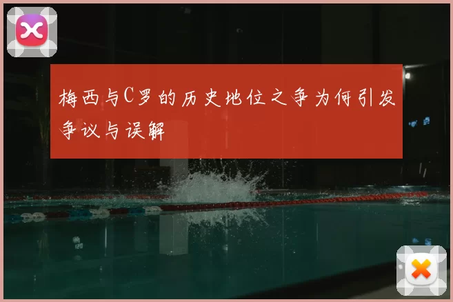 梅西与C罗的历史地位之争为何引发争议与误解