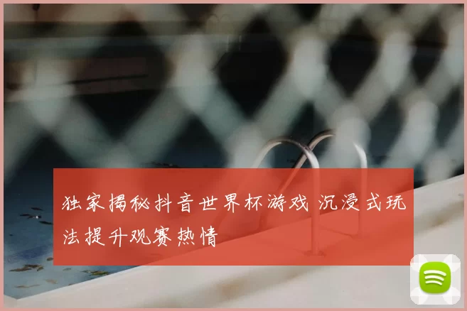 独家揭秘抖音世界杯游戏 沉浸式玩法提升观赛热情