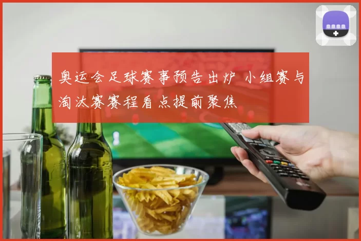 奥运会足球赛事预告出炉 小组赛与淘汰赛赛程看点提前聚焦
