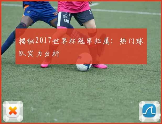 揭秘2017世界杯冠军归属:热门球队实力分析