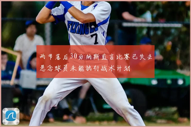 两节落后30分纳斯直言比赛已失去悬念球员未能执行战术计划