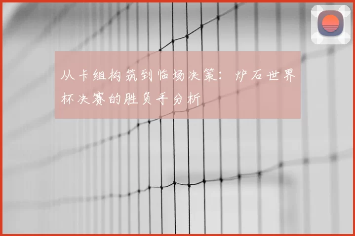从卡组构筑到临场决策:炉石世界杯决赛的胜负手分析