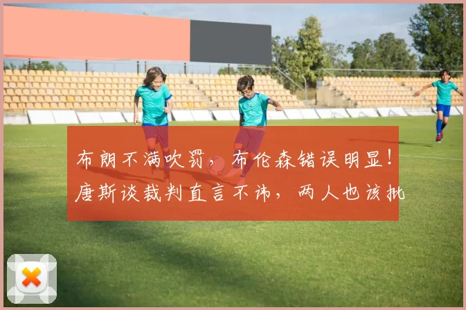 布朗不满吹罚,布伦森错误明显!唐斯谈裁判直言不讳,两人也该批