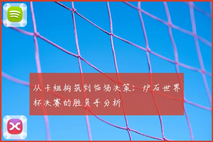 从卡组构筑到临场决策:炉石世界杯决赛的胜负手分析
