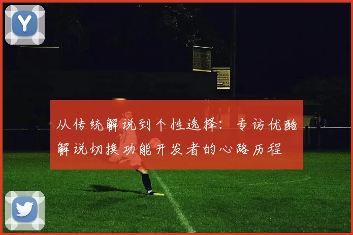 从传统解说到个性选择：专访优酷解说切换功能开发者的心路历程