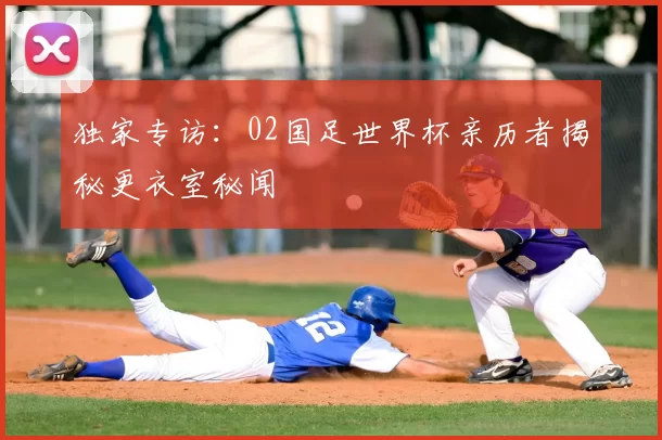 独家专访:02国足世界杯亲历者揭秘更衣室秘闻