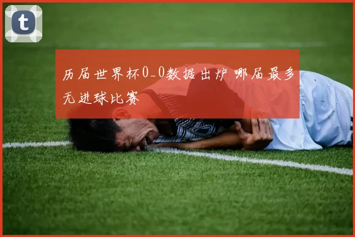 历届世界杯0_0数据出炉 哪届最多无进球比赛