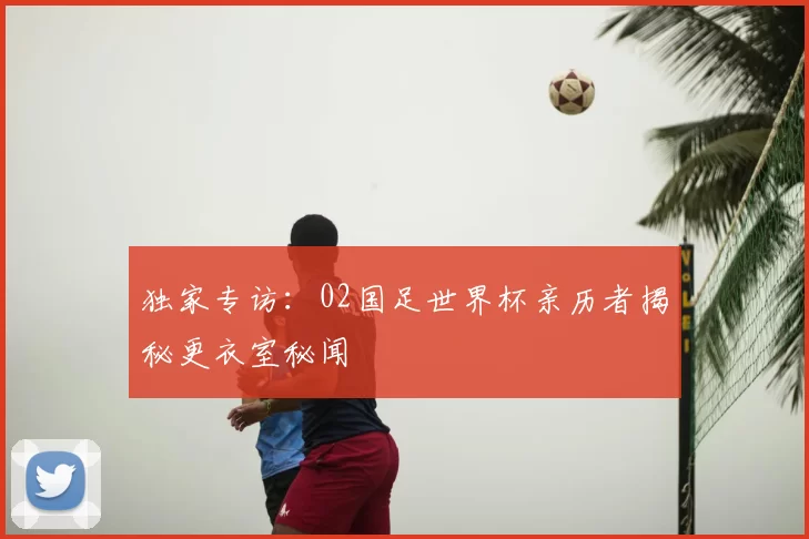 独家专访：02国足世界杯亲历者揭秘更衣室秘闻