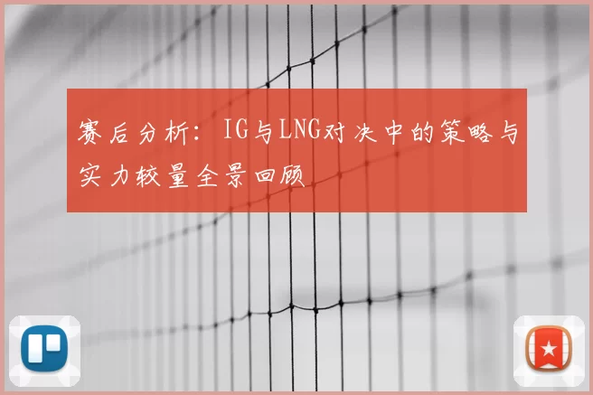 赛后分析:IG与LNG对决中的策略与实力较量全景回顾