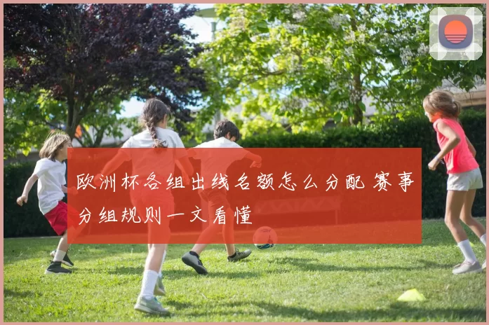 欧洲杯各组出线名额怎么分配 赛事分组规则一文看懂