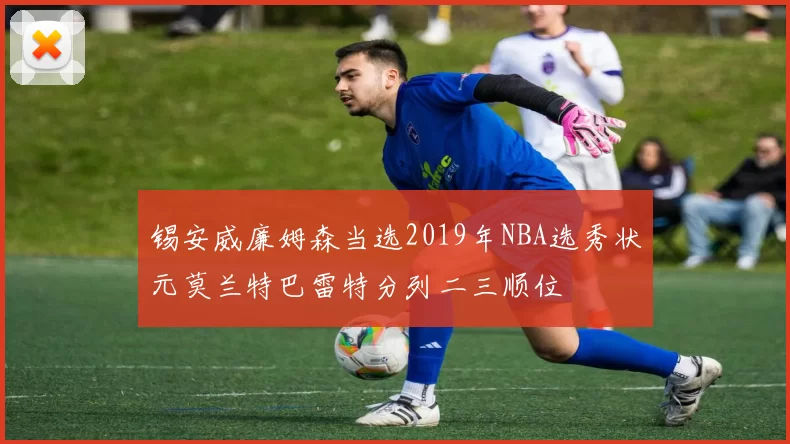 锡安威廉姆森当选2019年NBA选秀状元莫兰特巴雷特分列二三顺位
