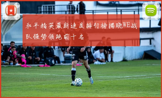 和平精英最新速度排行榜揭晓WE战队强势领跑前十名