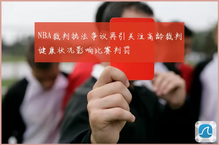 NBA裁判执法争议再引关注高龄裁判健康状况影响比赛判罚