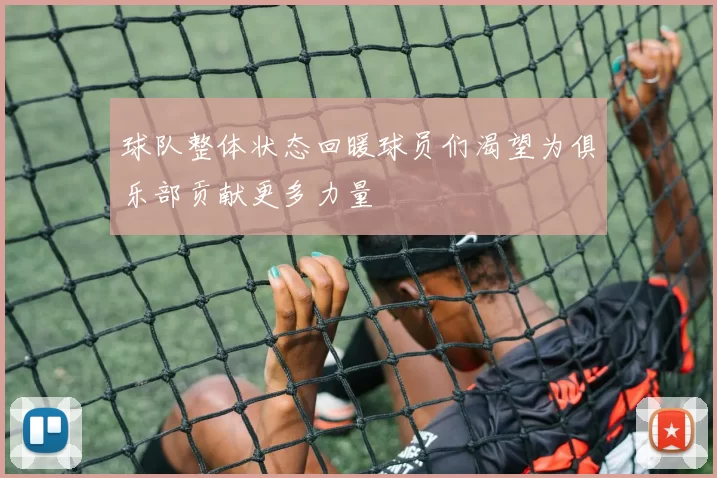 球队整体状态回暖球员们渴望为俱乐部贡献更多力量