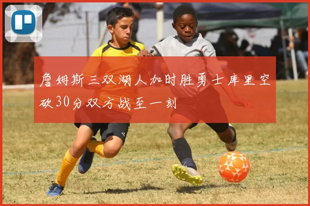 詹姆斯三双湖人加时胜勇士库里空砍30分双方战至一刻