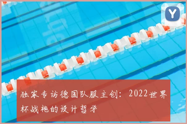 独家专访德国队服主创:2022世界杯战袍的设计哲学