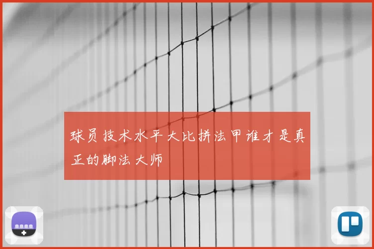 球员技术水平大比拼法甲谁才是真正的脚法大师