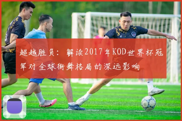 超越胜负:解读2017年KOD世界杯冠军对全球街舞格局的深远影响