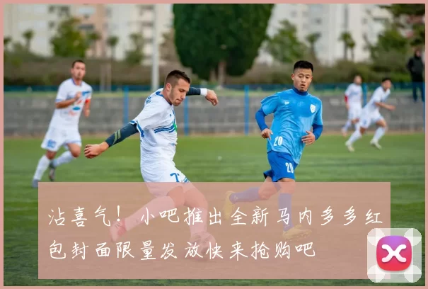 沾喜气！小吧推出全新马内多多红包封面限量发放快来抢购吧