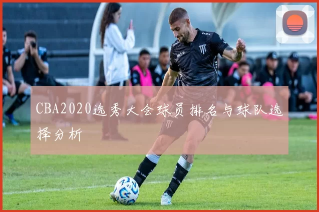 CBA2020选秀大会球员排名与球队选择分析