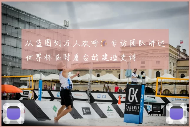 从蓝图到万人欢呼:专访团队讲述世界杯临时看台的建造史诗