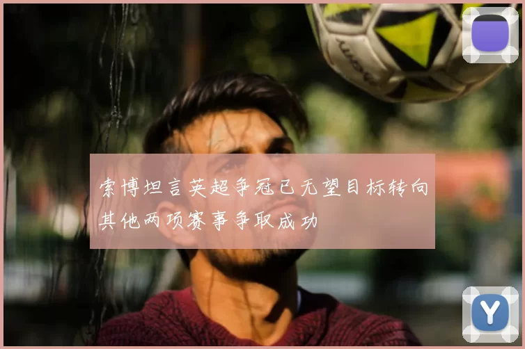 索博坦言英超争冠已无望目标转向其他两项赛事争取成功