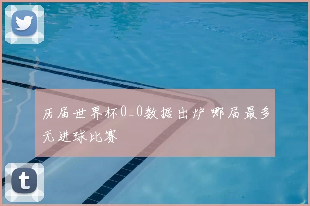 历届世界杯0_0数据出炉 哪届最多无进球比赛