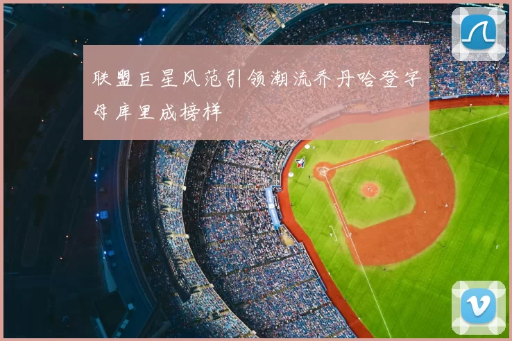 联盟巨星风范引领潮流乔丹哈登字母库里成榜样