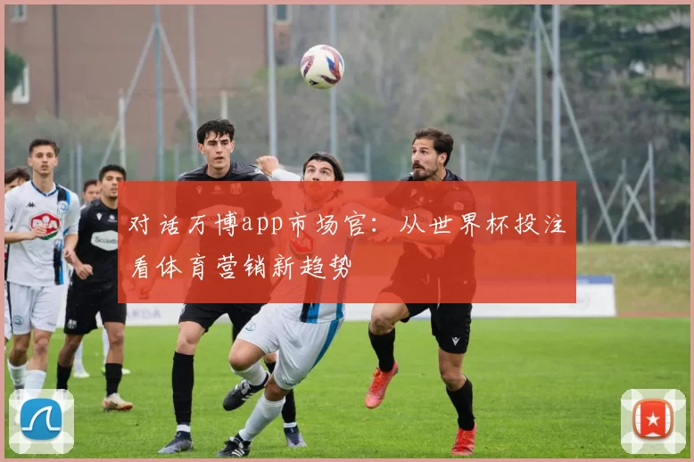 对话万博app市场官:从世界杯投注看体育营销新趋势