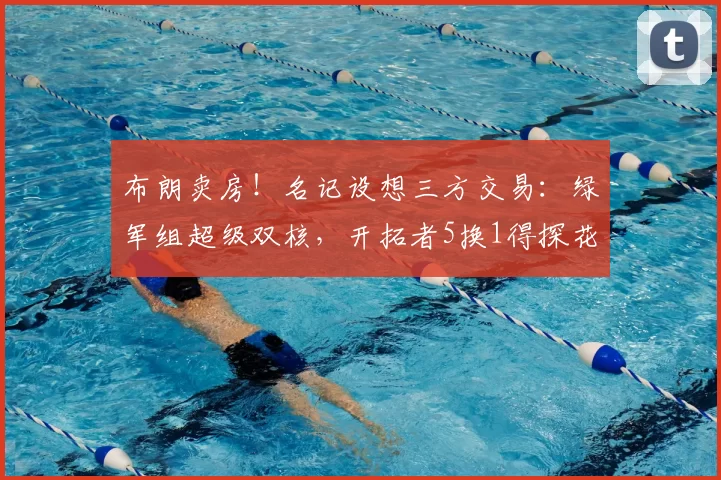 布朗卖房！名记设想三方交易：绿军组超级双核，开拓者5换1得探花